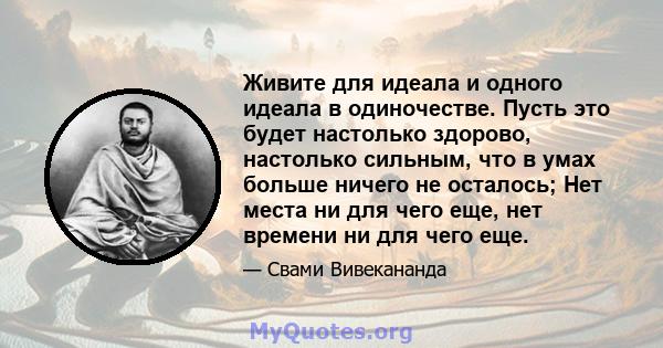 Живите для идеала и одного идеала в одиночестве. Пусть это будет настолько здорово, настолько сильным, что в умах больше ничего не осталось; Нет места ни для чего еще, нет времени ни для чего еще.