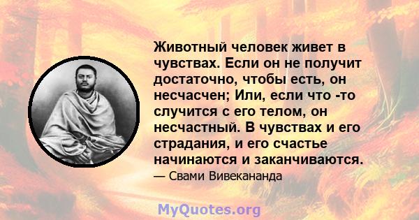 Животный человек живет в чувствах. Если он не получит достаточно, чтобы есть, он несчасчен; Или, если что -то случится с его телом, он несчастный. В чувствах и его страдания, и его счастье начинаются и заканчиваются.