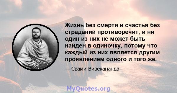 Жизнь без смерти и счастья без страданий противоречит, и ни один из них не может быть найден в одиночку, потому что каждый из них является другим проявлением одного и того же.