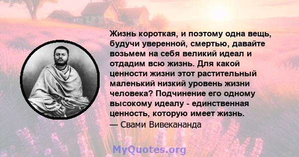 Жизнь короткая, и поэтому одна вещь, будучи уверенной, смертью, давайте возьмем на себя великий идеал и отдадим всю жизнь. Для какой ценности жизни этот растительный маленький низкий уровень жизни человека? Подчинение