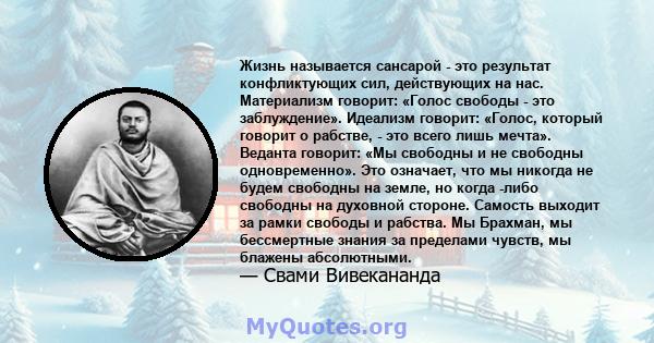 Жизнь называется сансарой - это результат конфликтующих сил, действующих на нас. Материализм говорит: «Голос свободы - это заблуждение». Идеализм говорит: «Голос, который говорит о рабстве, - это всего лишь мечта».