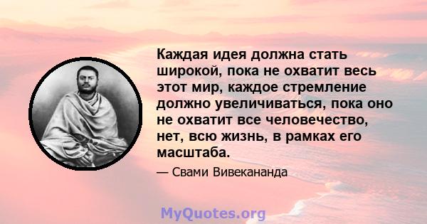 Каждая идея должна стать широкой, пока не охватит весь этот мир, каждое стремление должно увеличиваться, пока оно не охватит все человечество, нет, всю жизнь, в рамках его масштаба.