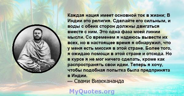 Каждая нация имеет основной ток в жизни; В Индии это религия. Сделайте его сильным, и воды с обеих сторон должны двигаться вместе с ним. Это одна фаза моей линии мысли. Со временем я надеюсь вывести их всех, но в