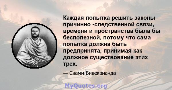 Каждая попытка решить законы причинно -следственной связи, времени и пространства была бы бесполезной, потому что сама попытка должна быть предпринята, принимая как должное существование этих трех.