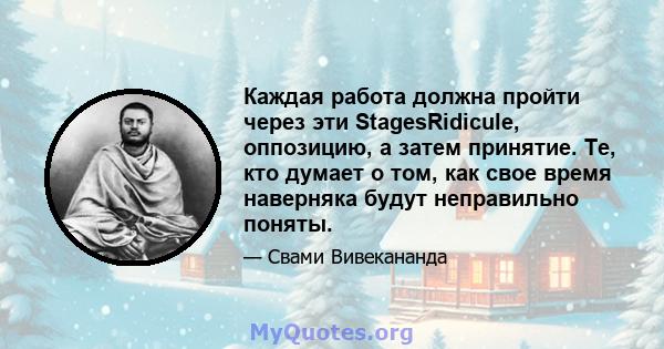 Каждая работа должна пройти через эти StagesRidicule, оппозицию, а затем принятие. Те, кто думает о том, как свое время наверняка будут неправильно поняты.