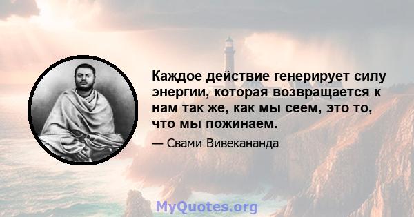 Каждое действие генерирует силу энергии, которая возвращается к нам так же, как мы сеем, это то, что мы пожинаем.