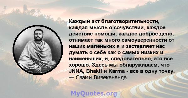 Каждый акт благотворительности, каждая мысль о сочувствии, каждое действие помощи, каждое доброе дело, отнимает так много самоуверенности от наших маленьких я и заставляет нас думать о себе как о самых низких и