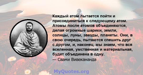 Каждый атом пытается пойти и присоединиться к следующему атом. Атомы после атомов объединяются, делая огромные шарики, земли, солнцы, луны, звезды, планеты. Они, в свою очередь, пытаются спешить друг с другом, и,