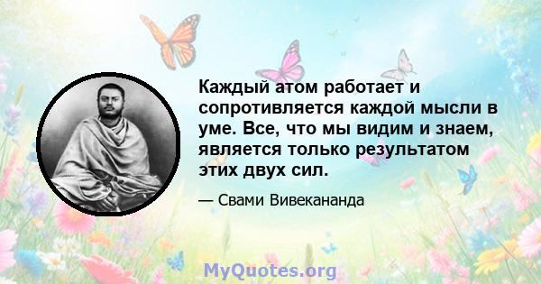 Каждый атом работает и сопротивляется каждой мысли в уме. Все, что мы видим и знаем, является только результатом этих двух сил.