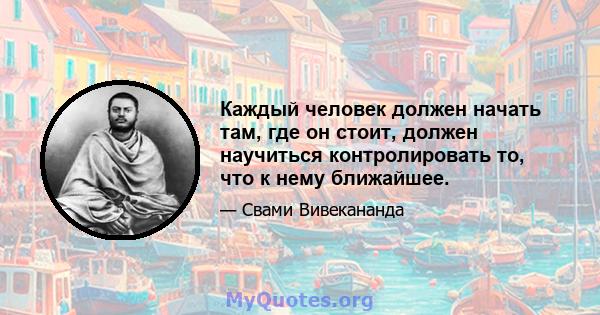 Каждый человек должен начать там, где он стоит, должен научиться контролировать то, что к нему ближайшее.