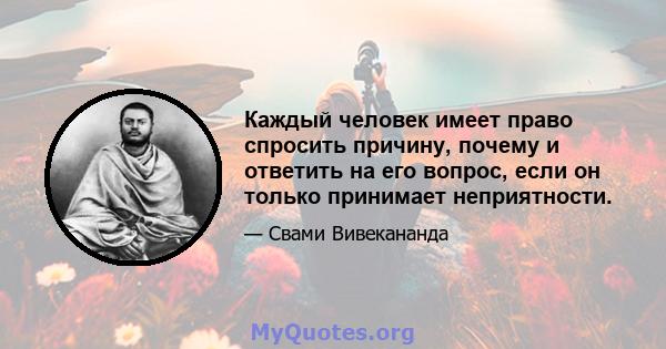 Каждый человек имеет право спросить причину, почему и ответить на его вопрос, если он только принимает неприятности.