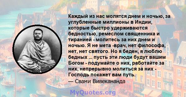 Каждый из нас молятся днем ​​и ночью, за углубленные миллионы в Индии, которые быстро удерживаются бедностью, ремеслом священника и тиранией - молитесь за них днем ​​и ночью. Я не мета -врач, нет философа, нет, нет