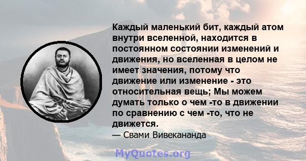 Каждый маленький бит, каждый атом внутри вселенной, находится в постоянном состоянии изменений и движения, но вселенная в целом не имеет значения, потому что движение или изменение - это относительная вещь; Мы можем