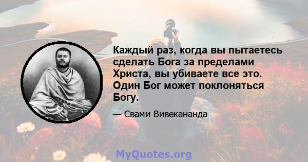 Каждый раз, когда вы пытаетесь сделать Бога за пределами Христа, вы убиваете все это. Один Бог может поклоняться Богу.