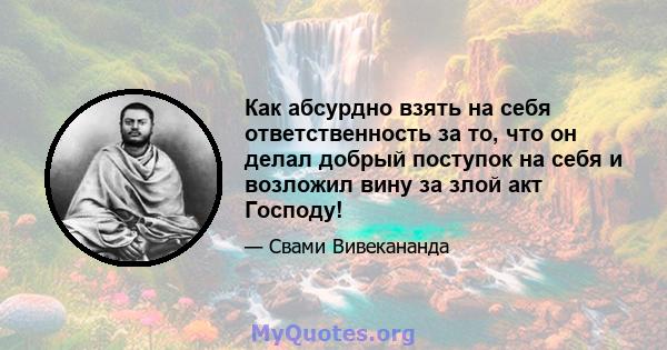 Как абсурдно взять на себя ответственность за то, что он делал добрый поступок на себя и возложил вину за злой акт Господу!