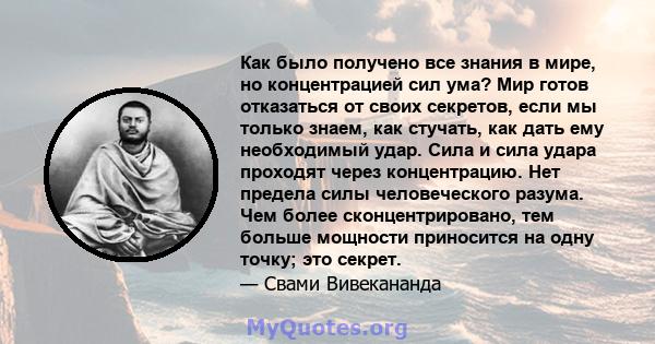 Как было получено все знания в мире, но концентрацией сил ума? Мир готов отказаться от своих секретов, если мы только знаем, как стучать, как дать ему необходимый удар. Сила и сила удара проходят через концентрацию. Нет 