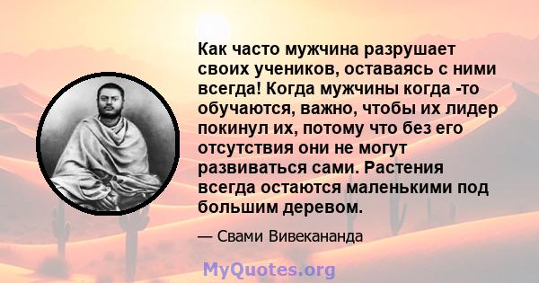 Как часто мужчина разрушает своих учеников, оставаясь с ними всегда! Когда мужчины когда -то обучаются, важно, чтобы их лидер покинул их, потому что без его отсутствия они не могут развиваться сами. Растения всегда