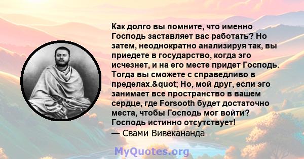 Как долго вы помните, что именно Господь заставляет вас работать? Но затем, неоднократно анализируя так, вы приедете в государство, когда эго исчезнет, ​​и на его месте придет Господь. Тогда вы сможете с справедливо в