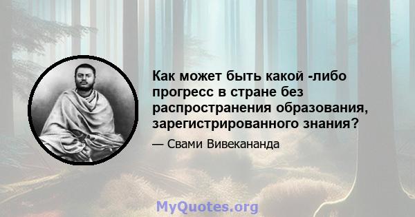 Как может быть какой -либо прогресс в стране без распространения образования, зарегистрированного знания?