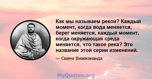 Как мы называем рекой? Каждый момент, когда вода меняется, берег меняется, каждый момент, когда окружающая среда меняется, что такое река? Это название этой серии изменений.