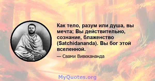 Как тело, разум или душа, вы мечта; Вы действительно, сознание, блаженство (Satchidananda). Вы бог этой вселенной.