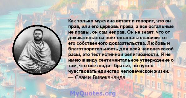 Как только мужчина встает и говорит, что он прав, или его церковь права, а все остальные не правы, он сам неправ. Он не знает, что от доказательства всех остальных зависит от его собственного доказательства. Любовь и