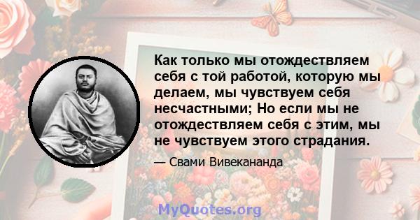 Как только мы отождествляем себя с той работой, которую мы делаем, мы чувствуем себя несчастными; Но если мы не отождествляем себя с этим, мы не чувствуем этого страдания.