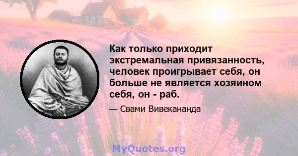 Как только приходит экстремальная привязанность, человек проигрывает себя, он больше не является хозяином себя, он - раб.