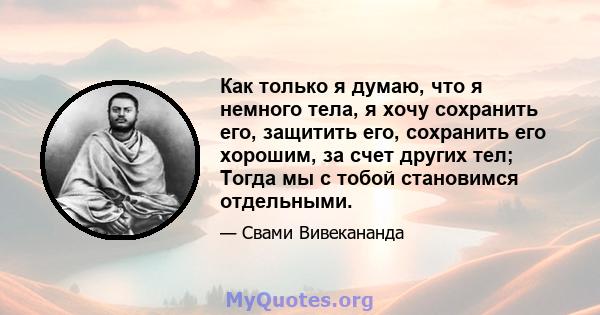 Как только я думаю, что я немного тела, я хочу сохранить его, защитить его, сохранить его хорошим, за счет других тел; Тогда мы с тобой становимся отдельными.