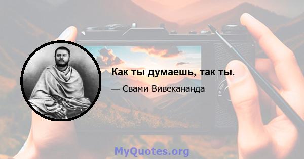 Как ты думаешь, так ты.