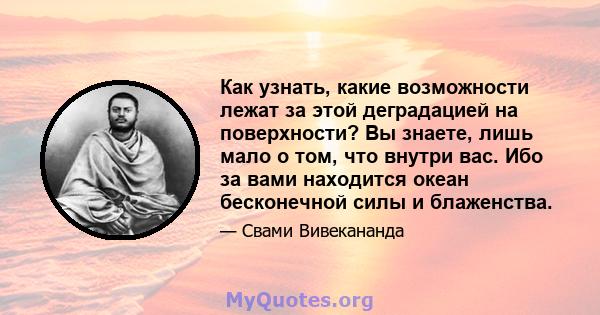 Как узнать, какие возможности лежат за этой деградацией на поверхности? Вы знаете, лишь мало о том, что внутри вас. Ибо за вами находится океан бесконечной силы и блаженства.