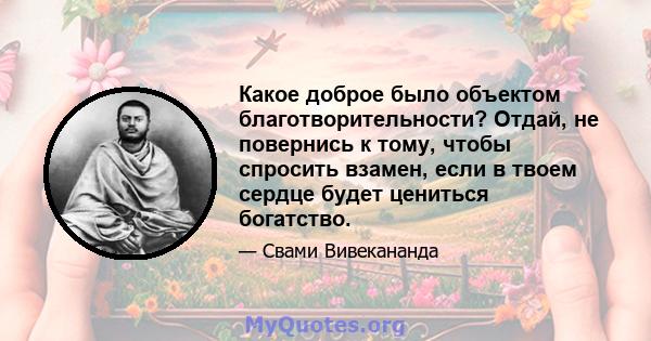 Какое доброе было объектом благотворительности? Отдай, не повернись к тому, чтобы спросить взамен, если в твоем сердце будет цениться богатство.