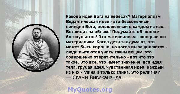 Какова идея Бога на небесах? Материализм. Ведантическая идея - это бесконечный принцип Бога, воплощенный в каждом из нас. Бог сидит на облаке! Подумайте об полном богохульстве! Это материализм - совершенно материализм.