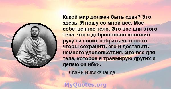 Какой мир должен быть сдан? Это здесь. Я ношу со мной все. Мое собственное тело. Это все для этого тела, что я добровольно положил руку на своих собратьев, просто чтобы сохранить его и доставить немного удовольствия.