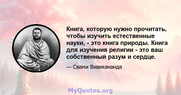 Книга, которую нужно прочитать, чтобы изучить естественные науки, - это книга природы. Книга для изучения религии - это ваш собственный разум и сердце.