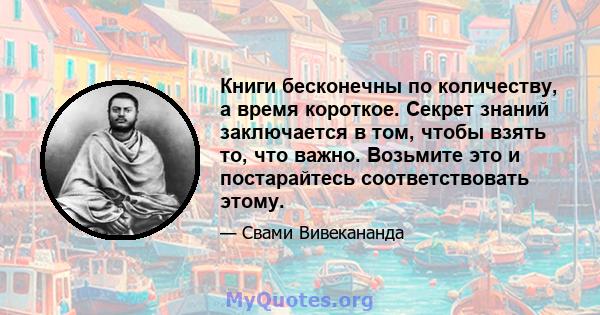 Книги бесконечны по количеству, а время короткое. Секрет знаний заключается в том, чтобы взять то, что важно. Возьмите это и постарайтесь соответствовать этому.