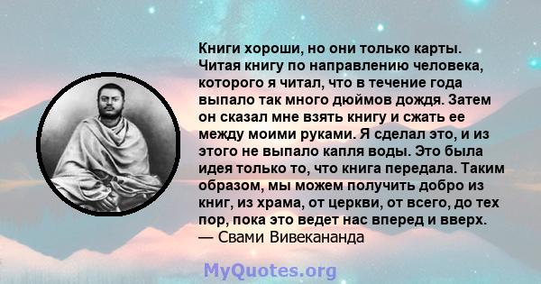 Книги хороши, но они только карты. Читая книгу по направлению человека, которого я читал, что в течение года выпало так много дюймов дождя. Затем он сказал мне взять книгу и сжать ее между моими руками. Я сделал это, и