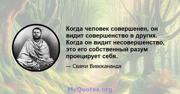 Когда человек совершенен, он видит совершенство в других. Когда он видит несовершенство, это его собственный разум проецирует себя.