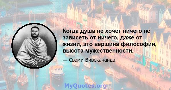 Когда душа не хочет ничего не зависеть от ничего, даже от жизни, это вершина философии, высота мужественности.