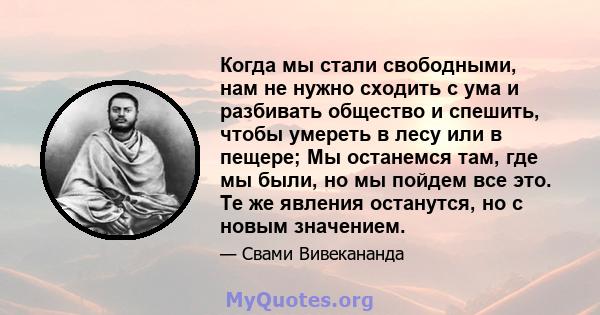 Когда мы стали свободными, нам не нужно сходить с ума и разбивать общество и спешить, чтобы умереть в лесу или в пещере; Мы останемся там, где мы были, но мы пойдем все это. Те же явления останутся, но с новым значением.