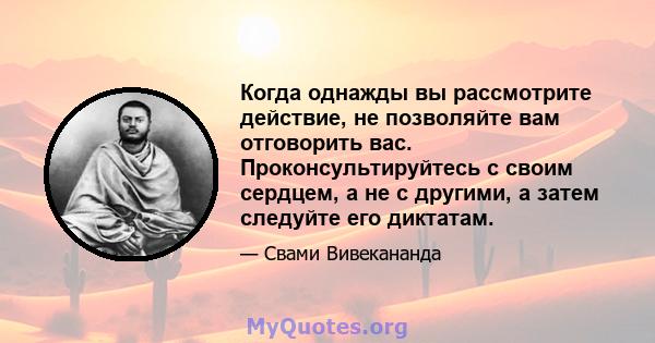 Когда однажды вы рассмотрите действие, не позволяйте вам отговорить вас. Проконсультируйтесь с своим сердцем, а не с другими, а затем следуйте его диктатам.