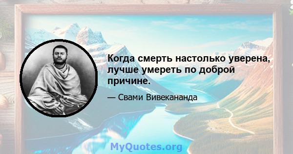 Когда смерть настолько уверена, лучше умереть по доброй причине.