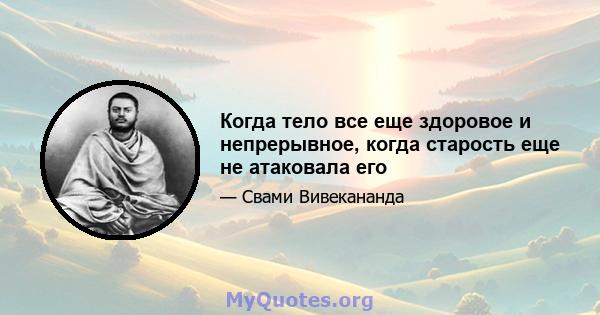 Когда тело все еще здоровое и непрерывное, когда старость еще не атаковала его