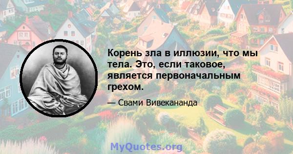 Корень зла в иллюзии, что мы тела. Это, если таковое, является первоначальным грехом.