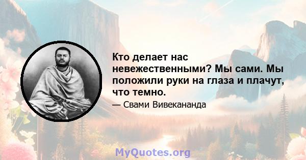 Кто делает нас невежественными? Мы сами. Мы положили руки на глаза и плачут, что темно.