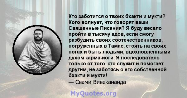 Кто заботится о твоих бхакти и мукти? Кого волнует, что говорят ваши Священные Писания? Я буду весело пройти в тысячу адов, если смогу разбудить своих соотечественников, погруженных в Тамас, стоять на своих ногах и быть 