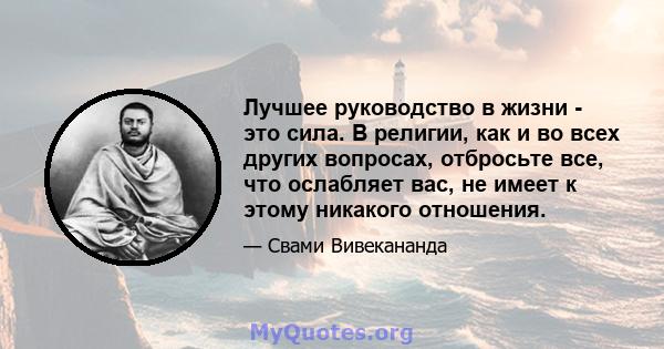 Лучшее руководство в жизни - это сила. В религии, как и во всех других вопросах, отбросьте все, что ослабляет вас, не имеет к этому никакого отношения.