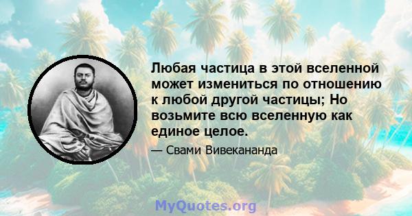 Любая частица в этой вселенной может измениться по отношению к любой другой частицы; Но возьмите всю вселенную как единое целое.