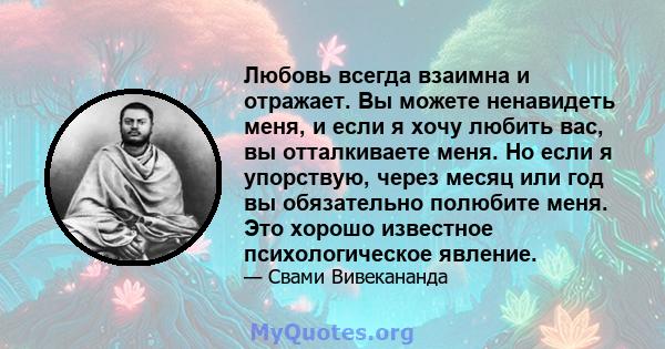 Любовь всегда взаимна и отражает. Вы можете ненавидеть меня, и если я хочу любить вас, вы отталкиваете меня. Но если я упорствую, через месяц или год вы обязательно полюбите меня. Это хорошо известное психологическое