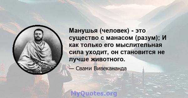 Манушья (человек) - это существо с манасом (разум); И как только его мыслительная сила уходит, он становится не лучше животного.